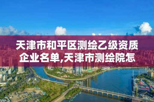 天津市和平區(qū)測繪乙級資質企業(yè)名單,天津市測繪院怎么樣。