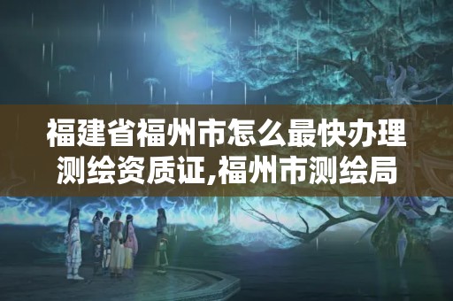 福建省福州市怎么最快辦理測繪資質證,福州市測繪局。