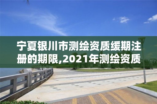 寧夏銀川市測繪資質緩期注冊的期限,2021年測繪資質延期公告。