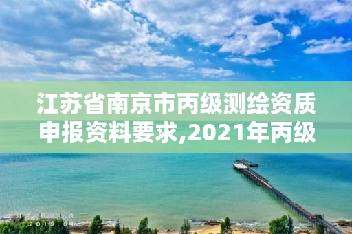 江蘇省南京市丙級測繪資質申報資料要求,2021年丙級測繪資質申請需要什么條件。