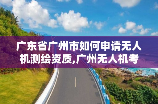 廣東省廣州市如何申請無人機測繪資質(zhì),廣州無人機考證。