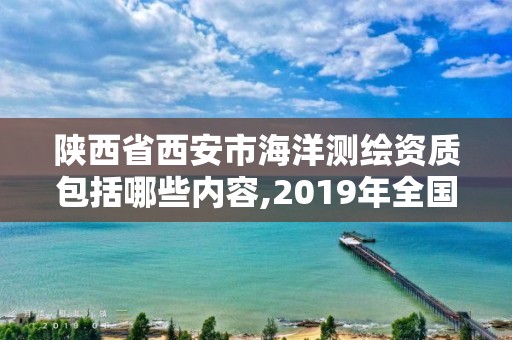 陜西省西安市海洋測繪資質包括哪些內容,2019年全國海洋測繪甲級資質單位。