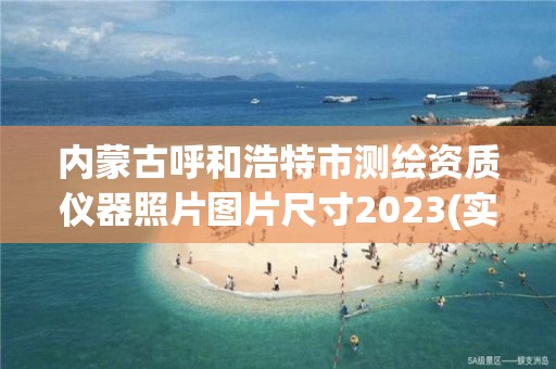 內(nèi)蒙古呼和浩特市測繪資質(zhì)儀器照片圖片尺寸2023(實時/更新中)