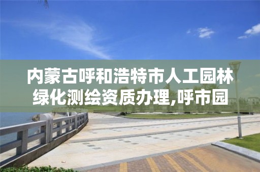 內蒙古呼和浩特市人工園林綠化測繪資質辦理,呼市園林綠化設計公司。