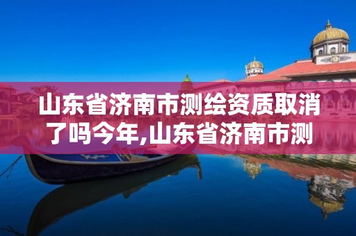 山東省濟南市測繪資質取消了嗎今年,山東省濟南市測繪資質取消了嗎今年12月。