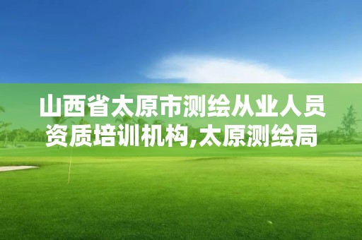 山西省太原市測(cè)繪從業(yè)人員資質(zhì)培訓(xùn)機(jī)構(gòu),太原測(cè)繪局官網(wǎng)。