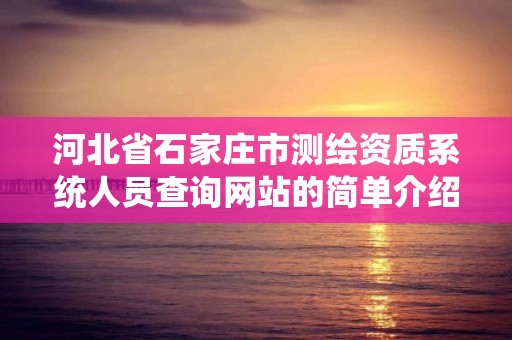 河北省石家莊市測繪資質系統人員查詢網站的簡單介紹