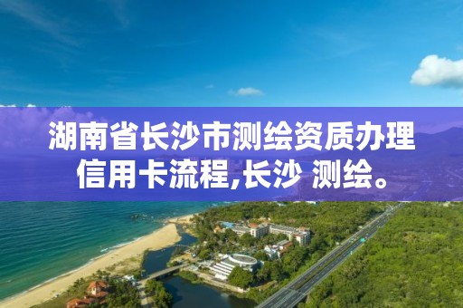 湖南省長沙市測繪資質(zhì)辦理信用卡流程,長沙 測繪。