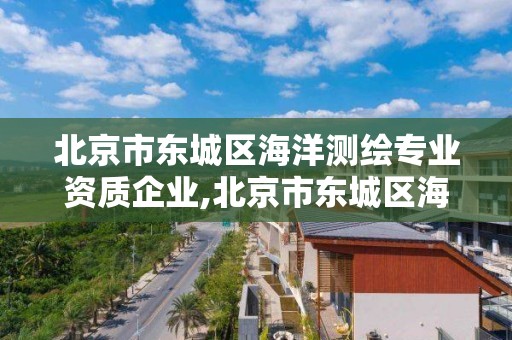 北京市東城區海洋測繪專業資質企業,北京市東城區海洋測繪專業資質企業名單。