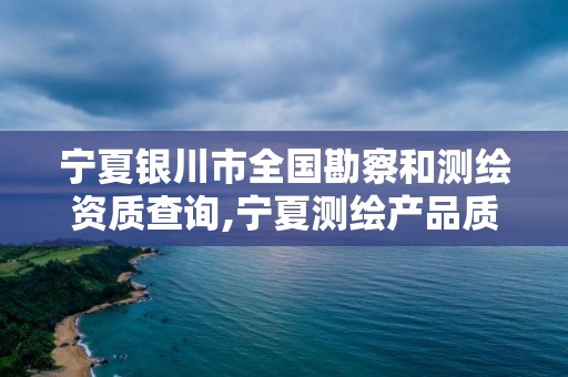 寧夏銀川市全國勘察和測繪資質查詢,寧夏測繪產品質量監督檢驗站。