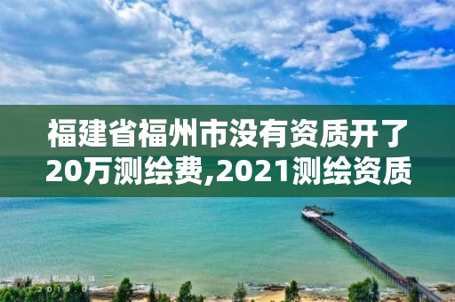 福建省福州市沒有資質開了20萬測繪費,2021測繪資質延期公告福建省。