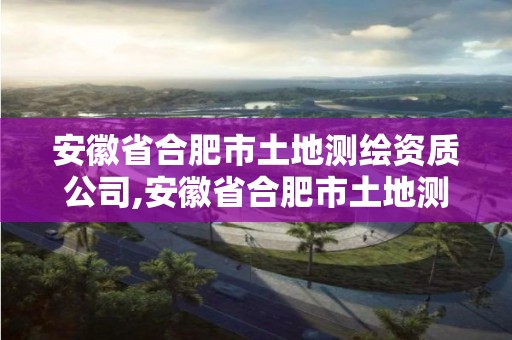 安徽省合肥市土地測(cè)繪資質(zhì)公司,安徽省合肥市土地測(cè)繪資質(zhì)公司有哪些。