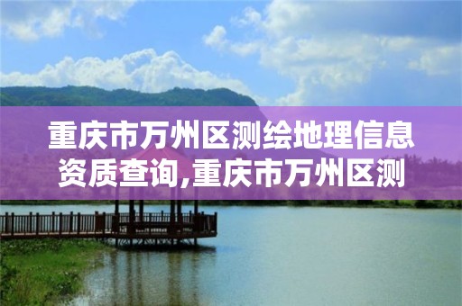 重慶市萬州區測繪地理信息資質查詢,重慶市萬州區測繪地理信息資質查詢網。