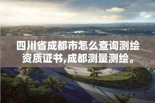 四川省成都市怎么查詢測繪資質證書,成都測量測繪。