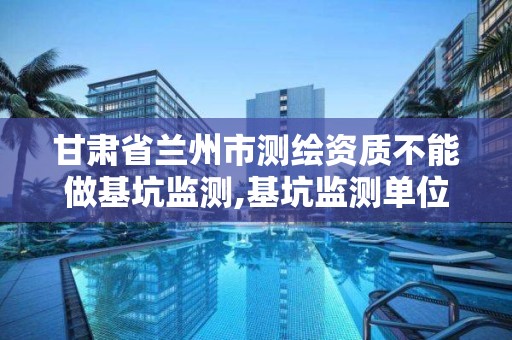 甘肅省蘭州市測繪資質不能做基坑監測,基坑監測單位需要勘察資質。