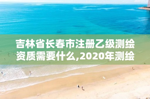 吉林省長春市注冊乙級測繪資質(zhì)需要什么,2020年測繪乙級資質(zhì)申報條件。