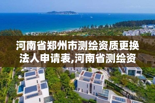 河南省鄭州市測繪資質更換法人申請表,河南省測繪資質查詢。