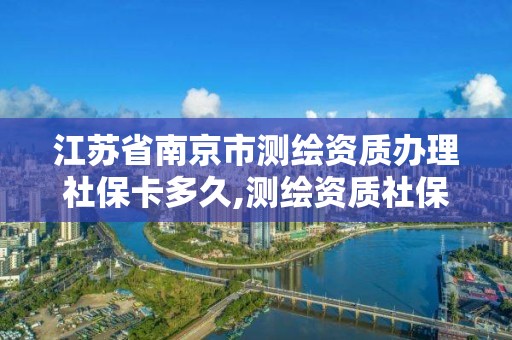 江蘇省南京市測繪資質辦理社保卡多久,測繪資質社保證明。