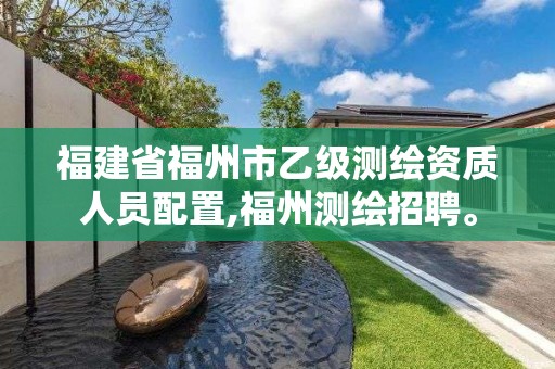 福建省福州市乙級測繪資質(zhì)人員配置,福州測繪招聘。