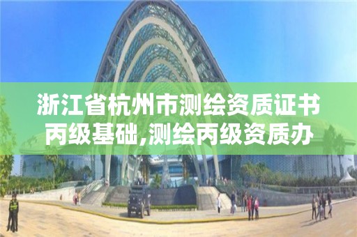 浙江省杭州市測繪資質證書丙級基礎,測繪丙級資質辦下來多少錢。