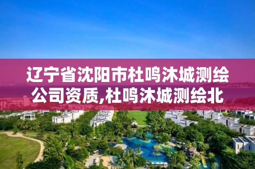 遼寧省沈陽市杜鳴沐城測繪公司資質(zhì),杜鳴沐城測繪北京有限公司。