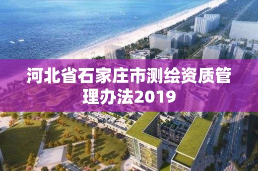 河北省石家莊市測繪資質(zhì)管理辦法2019