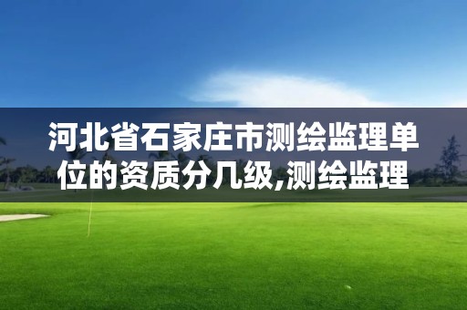 河北省石家莊市測繪監理單位的資質分幾級,測繪監理資質等級業務范圍及承攬范圍。