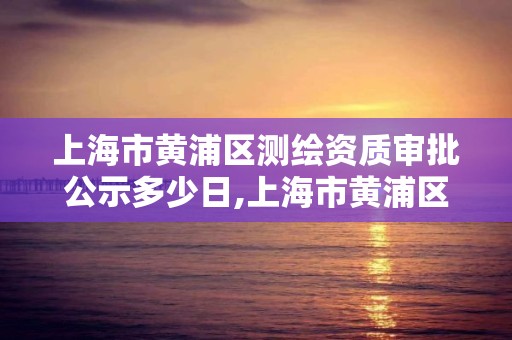 上海市黃浦區測繪資質審批公示多少日,上海市黃浦區測繪資質審批公示多少日。