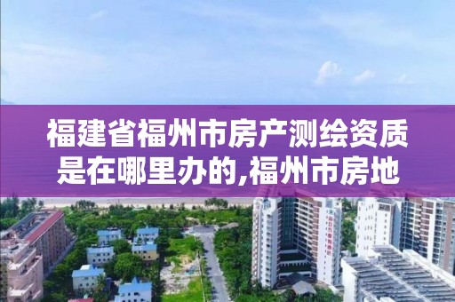 福建省福州市房產測繪資質是在哪里辦的,福州市房地產測繪處。