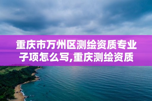 重慶市萬州區測繪資質專業子項怎么寫,重慶測繪資質辦理。