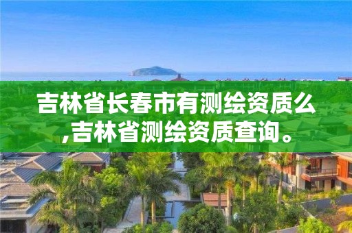 吉林省長春市有測繪資質么,吉林省測繪資質查詢。