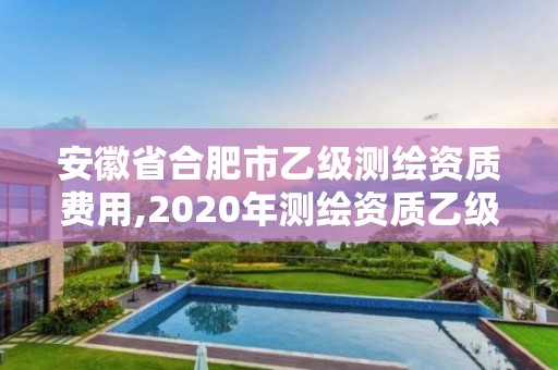 安徽省合肥市乙級測繪資質費用,2020年測繪資質乙級需要什么條件。