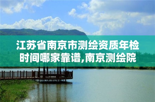 江蘇省南京市測繪資質年檢時間哪家靠譜,南京測繪院是什么單位。