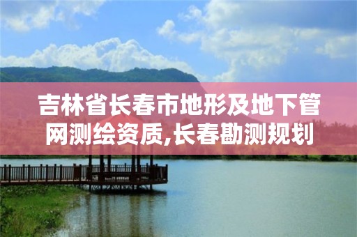 吉林省長(zhǎng)春市地形及地下管網(wǎng)測(cè)繪資質(zhì),長(zhǎng)春勘測(cè)規(guī)劃設(shè)計(jì)有限公司。