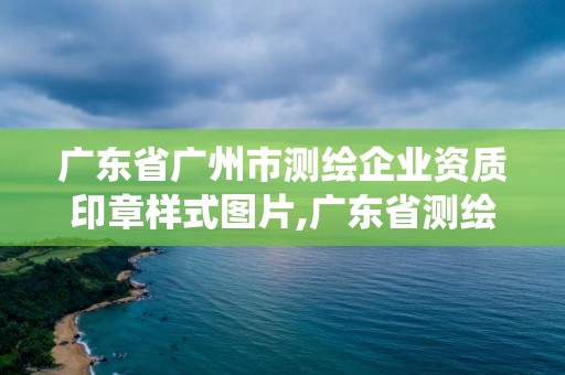 廣東省廣州市測繪企業資質印章樣式圖片,廣東省測繪資質管理系統。