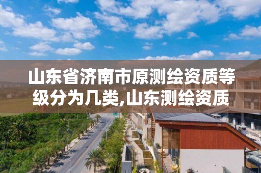 山東省濟南市原測繪資質等級分為幾類,山東測繪資質代理。