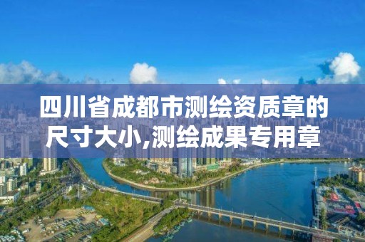 四川省成都市測繪資質章的尺寸大小,測繪成果專用章尺寸。