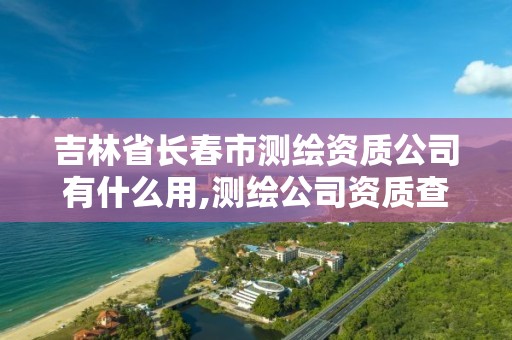 吉林省長春市測繪資質公司有什么用,測繪公司資質查詢官方網站。