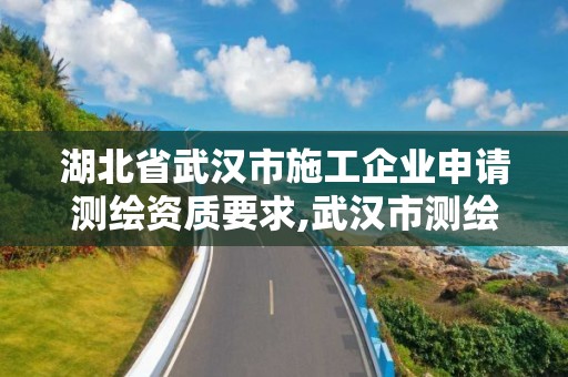 湖北省武漢市施工企業(yè)申請測繪資質(zhì)要求,武漢市測繪管理條例。