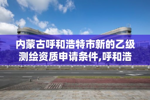 內蒙古呼和浩特市新的乙級測繪資質申請條件,呼和浩特測繪公司招聘。