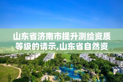 山東省濟南市提升測繪資質等級的請示,山東省自然資源廳關于延長測繪資質證書有效期的公告。