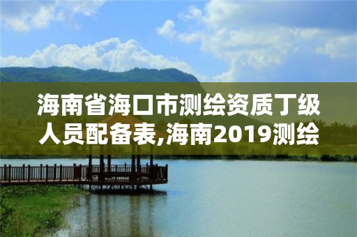 海南省?？谑袦y繪資質丁級人員配備表,海南2019測繪中級職稱評定條件。