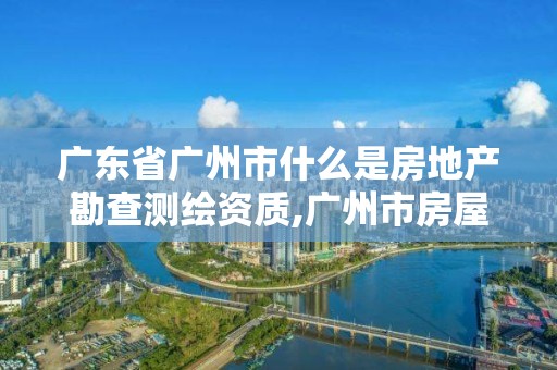 廣東省廣州市什么是房地產勘查測繪資質,廣州市房屋測繪管理實施細則。