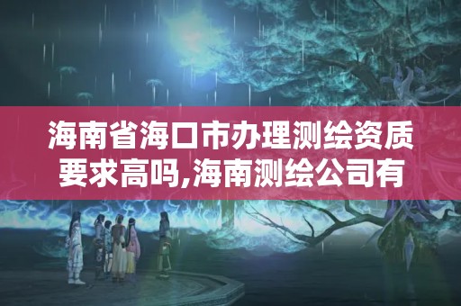 海南省?？谑修k理測繪資質要求高嗎,海南測繪公司有多少家。