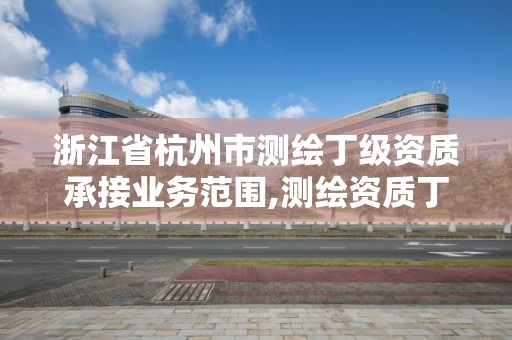 浙江省杭州市測繪丁級資質承接業務范圍,測繪資質丁級是什么意思。