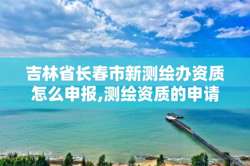 吉林省長春市新測繪辦資質怎么申報,測繪資質的申請流程。