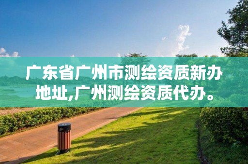 廣東省廣州市測繪資質新辦地址,廣州測繪資質代辦。