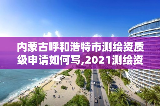 內蒙古呼和浩特市測繪資質級申請如何寫,2021測繪資質申請。