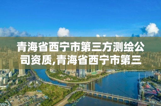 青海省西寧市第三方測繪公司資質,青海省西寧市第三方測繪公司資質查詢。