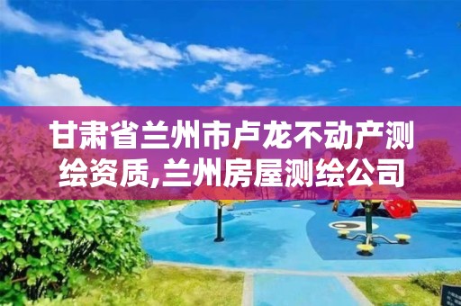 甘肅省蘭州市盧龍不動產測繪資質,蘭州房屋測繪公司。